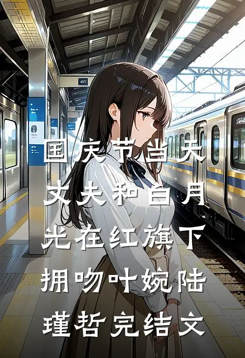 国庆节当天，丈夫和白月光在红旗下拥吻叶婉陆瑾哲完结文