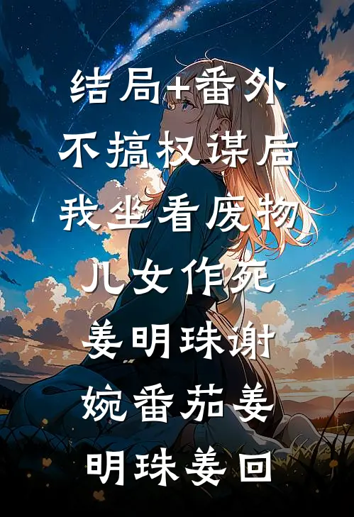 结局+番外不搞权谋后，我坐看废物儿女作死姜明珠谢婉 番茄姜明珠姜回