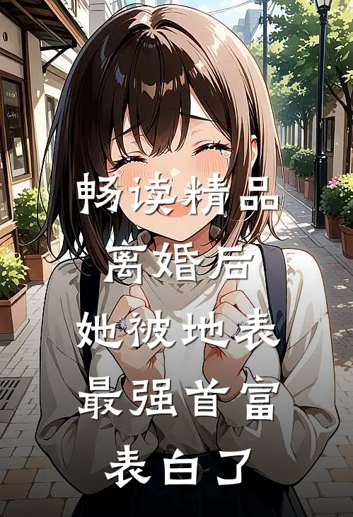 畅读精品离婚后，她被地表最强首富表白了