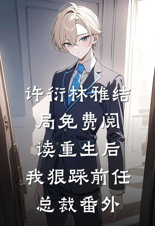 许衍林雅结局免费阅读重生后，我狠踩前任总裁番外