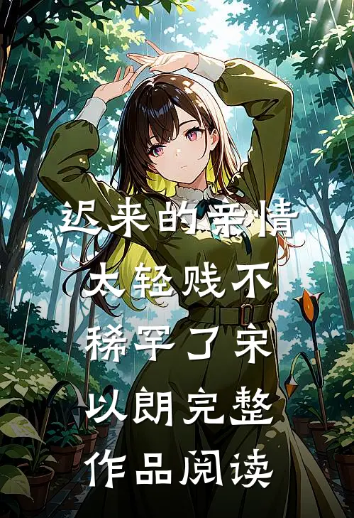 迟来的亲情太轻贱不稀罕了宋以朗完整作品阅读