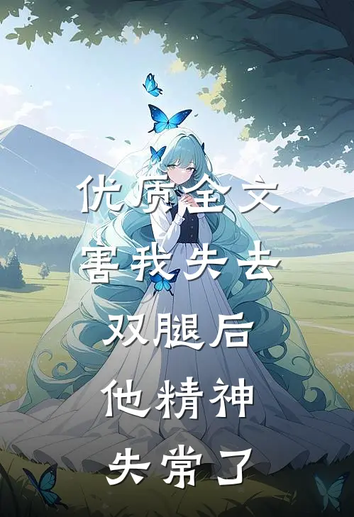 优质全文害我失去双腿后，他精神失常了