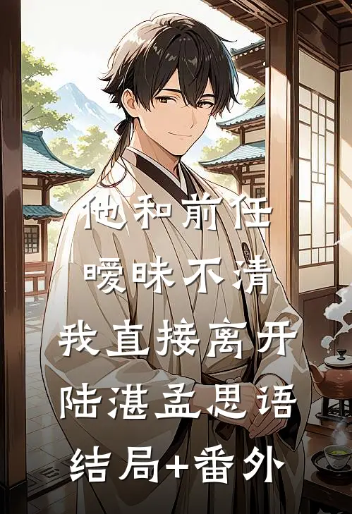 他和前任暧昧不清，我直接离开陆湛孟思语结局+番外