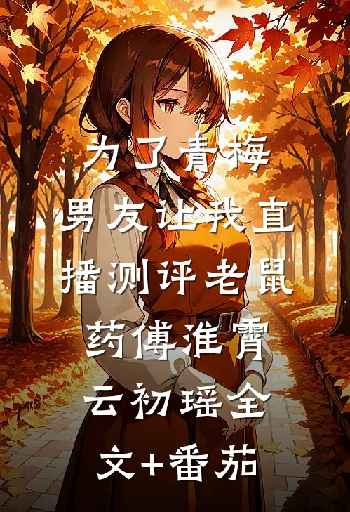 为了青梅，男友让我直播测评老鼠药傅淮霄云初瑶全文+番茄
