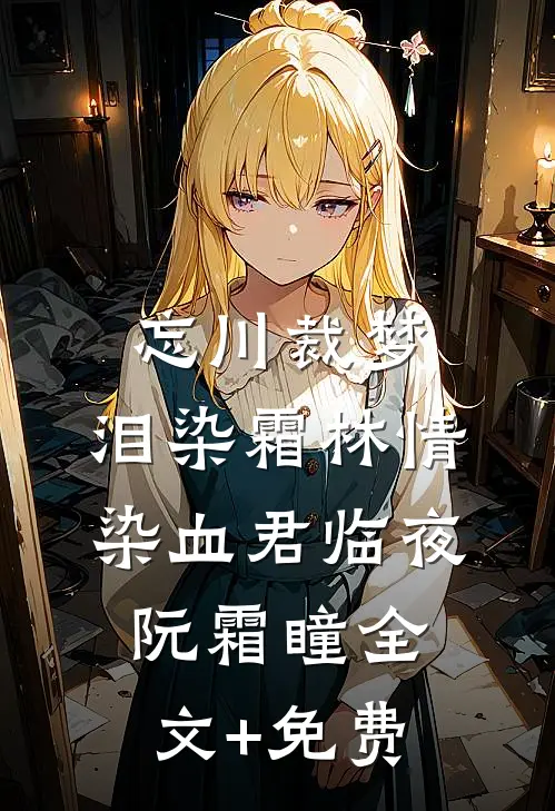忘川裁梦，泪染霜林情染血君临夜阮霜瞳全文+免费