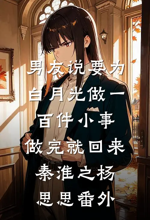 男友说要为白月光做一百件小事，做完就回来秦淮之杨思思 番外