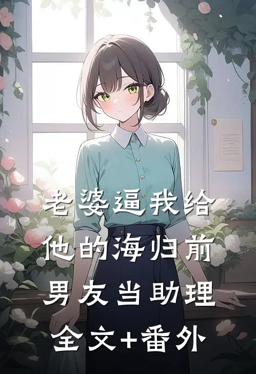 老婆逼我给他的海归前男友当助理全文+番外