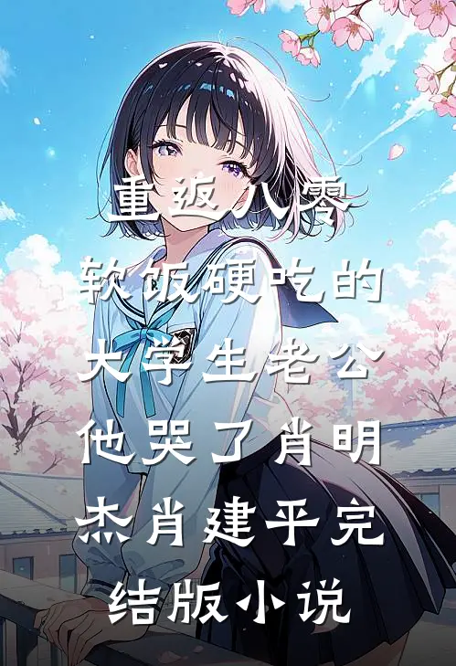 重返八零，软饭硬吃的大学生老公他哭了肖明杰肖建平完结版小说