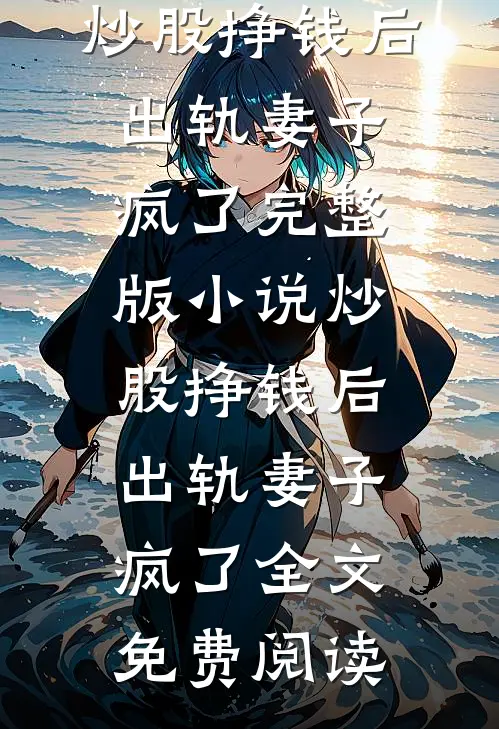 炒股挣钱后，出轨妻子疯了完整版小说_炒股挣钱后，出轨妻子疯了全文免费阅读