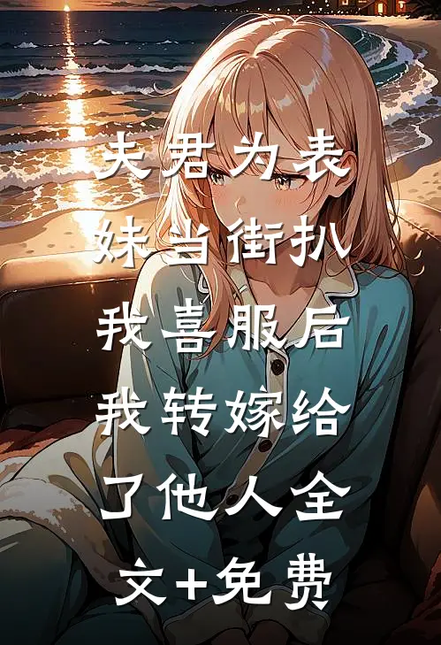 夫君为表妹当街扒我喜服后，我转嫁给了他人全文+免费