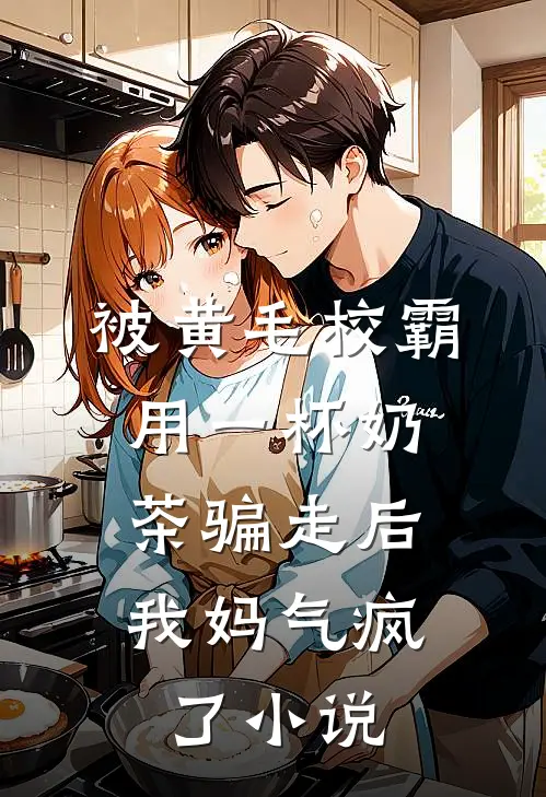 被黄毛校霸用一杯奶茶骗走后，我妈气疯了小说