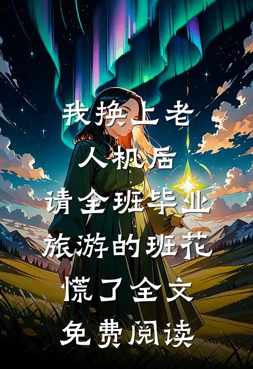 我换上老人机后，请全班毕业旅游的班花慌了全文免费阅读