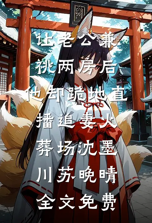 让老公兼祧两房后，他却跪地直播追妻火葬场沈墨川苏晚晴全文免费