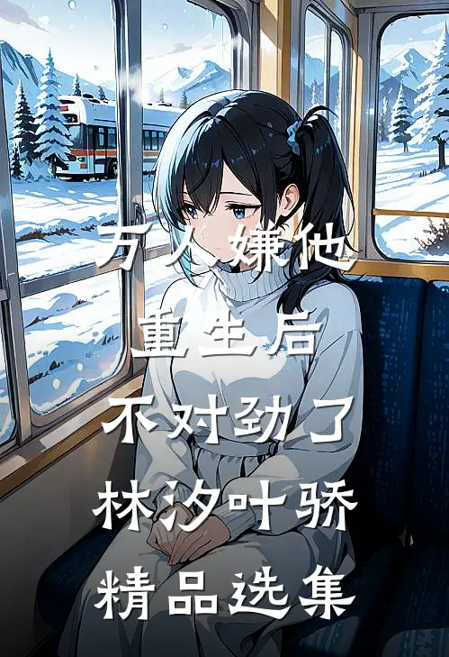万人嫌他重生后,不对劲了林汐叶骄精品选集