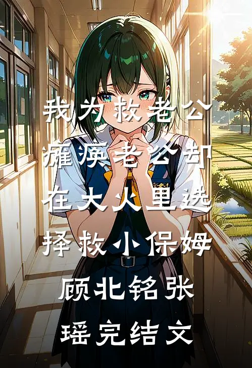 我为救老公瘫痪老公却在大火里选择救小保姆顾北铭张瑶完结文