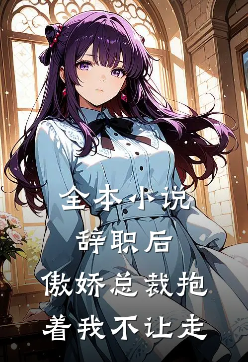 全本小说辞职后，傲娇总裁抱着我不让走