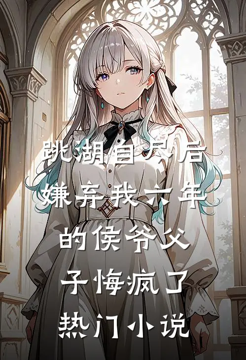 跳湖自尽后，嫌弃我六年的侯爷父子悔疯了热门小说