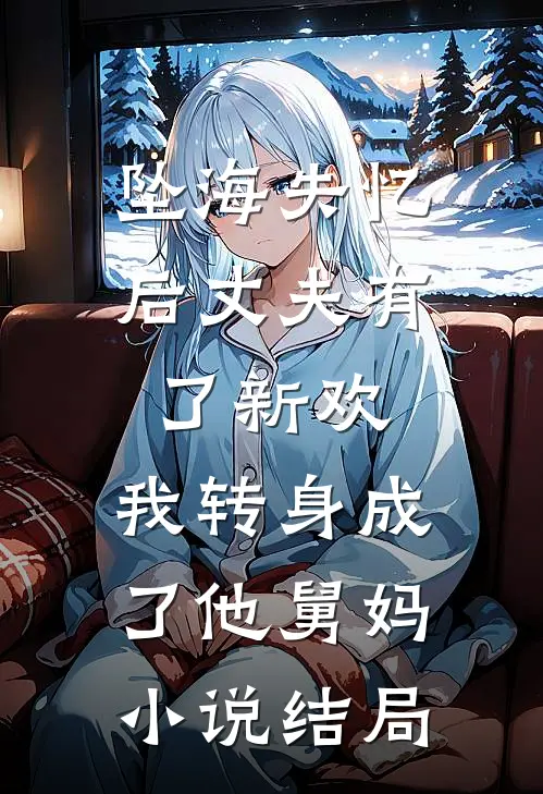 坠海失忆后丈夫有了新欢，我转身成了他舅妈小说结局
