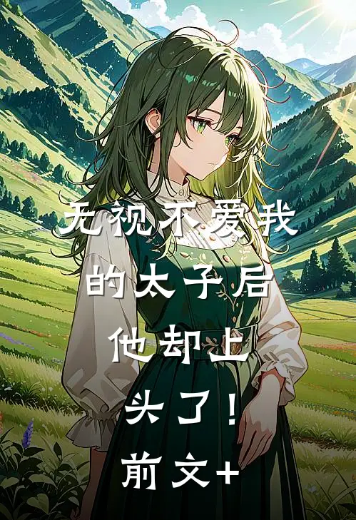 无视不爱我的太子后，他却上头了！前文+