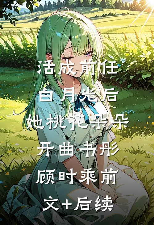 活成前任白月光后，她桃花朵朵开曲书彤顾时乘前文+后续