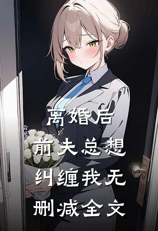 离婚后,前夫总想纠缠我无删减全文