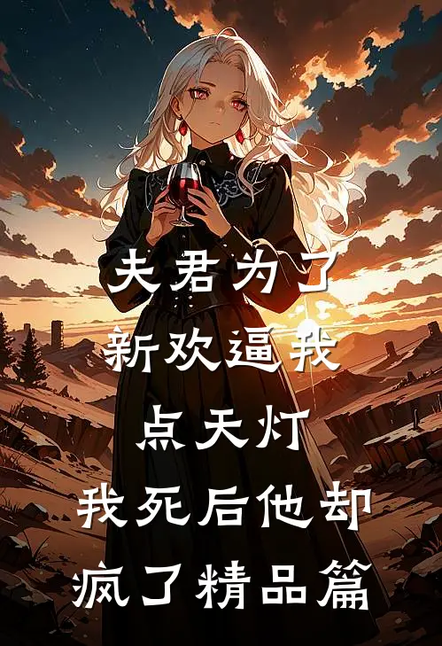 夫君为了新欢逼我点天灯，我死后他却疯了精品篇
