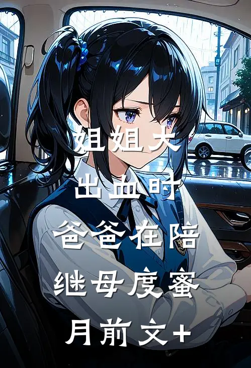 姐姐大出血时，爸爸在陪继母度蜜月前文+