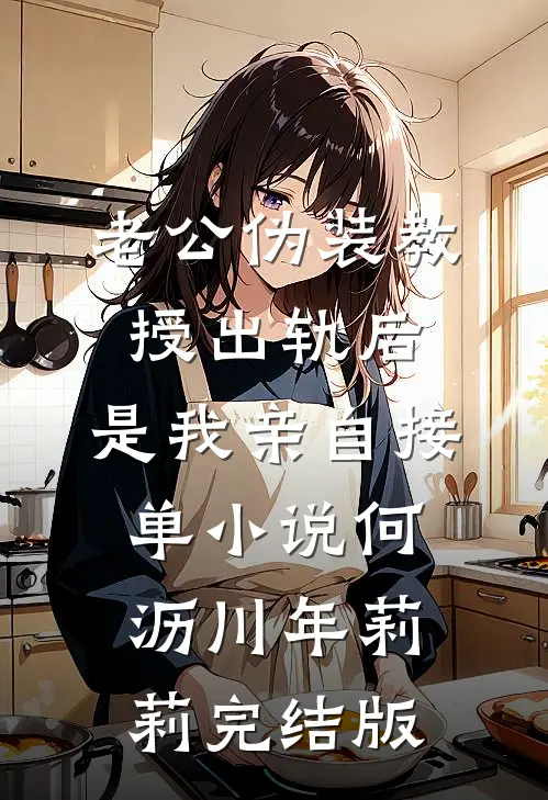 老公伪装教授出轨后，是我亲自接单小说何沥川年莉莉完结版