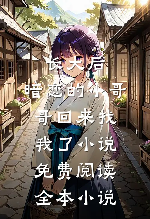 长大后,暗恋的小哥哥回来找我了小说免费阅读全本小说