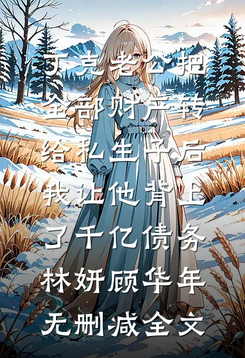 丁克老公把全部财产转给私生子后，我让他背上了千亿债务林妍顾华年无删减全文