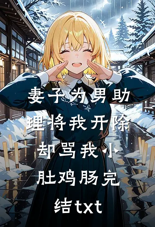 妻子为男助理将我开除，却骂我小肚鸡肠完结txt