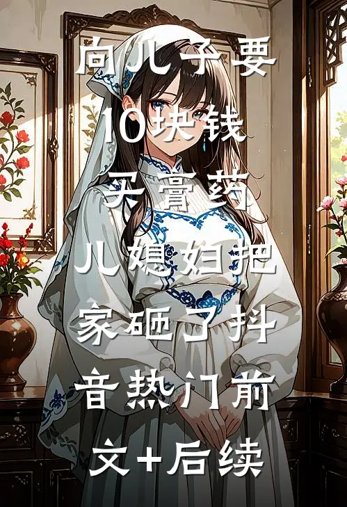 向儿子要10块钱买膏药，儿媳妇把家砸了抖音热门前文+后续