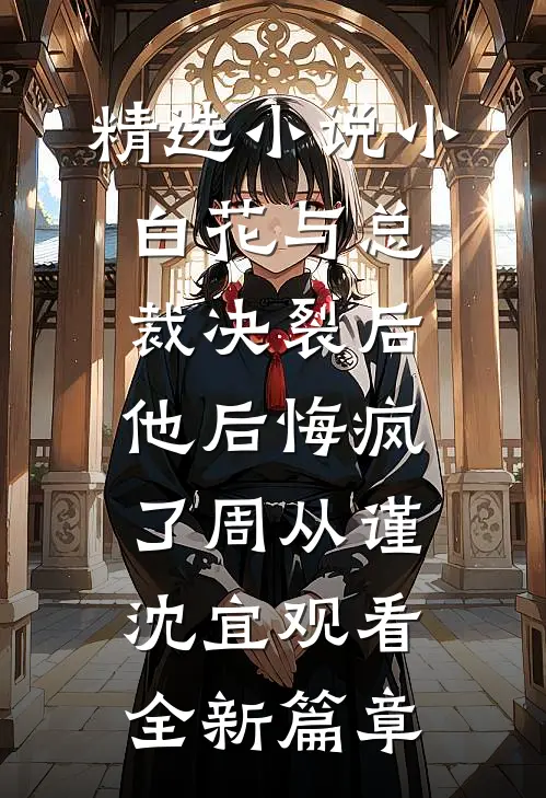 精选小说小白花与总裁决裂后，他后悔疯了周从谨沈宜观看全新篇章