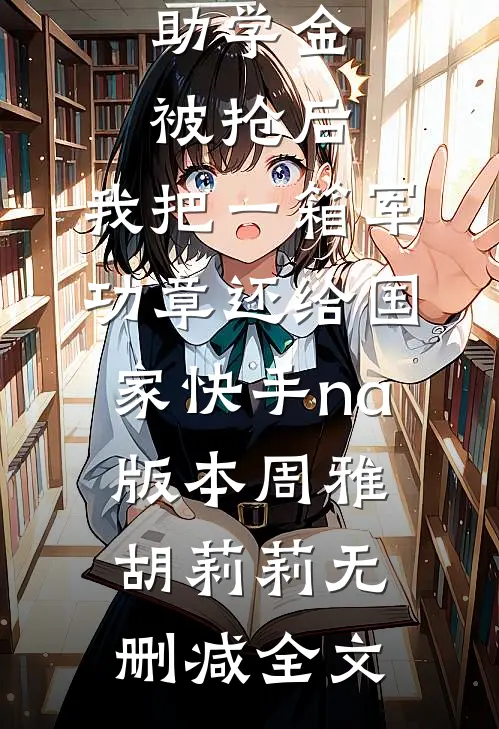 助学金被抢后，我把一箱军功章还给国家快手na版本周雅胡莉莉无删减全文
