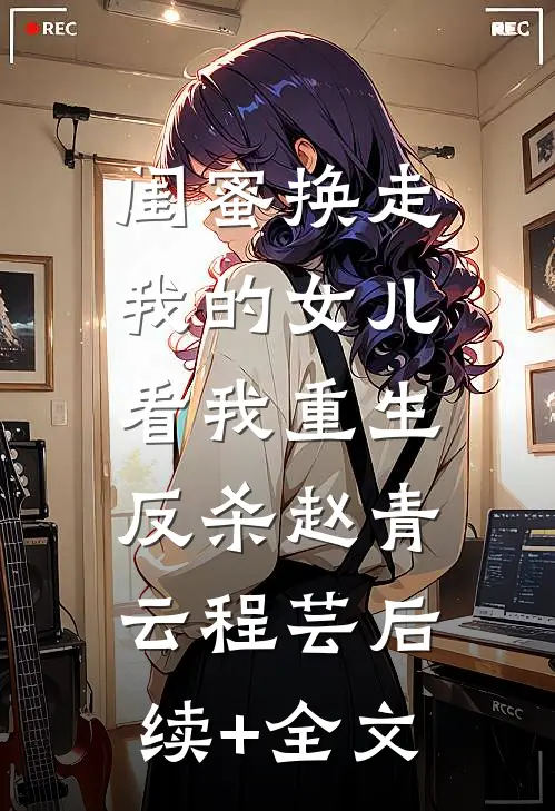 闺蜜换走我的女儿，看我重生反杀赵青云程芸后续+全文