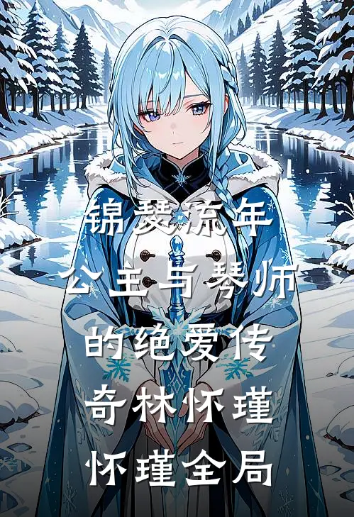 锦瑟流年：公主与琴师的绝爱传奇林怀瑾怀瑾全局