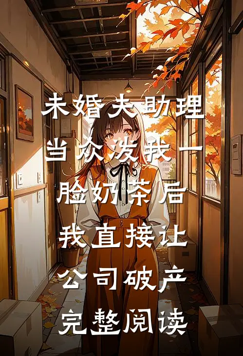未婚夫助理当众泼我一脸奶茶后，我直接让公司破产完整阅读