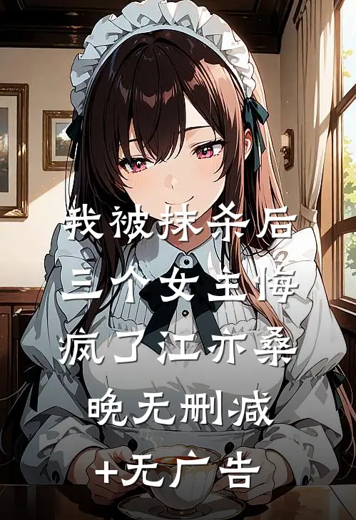 我被抹杀后，三个女主悔疯了江亦桑晚无删减+无广告