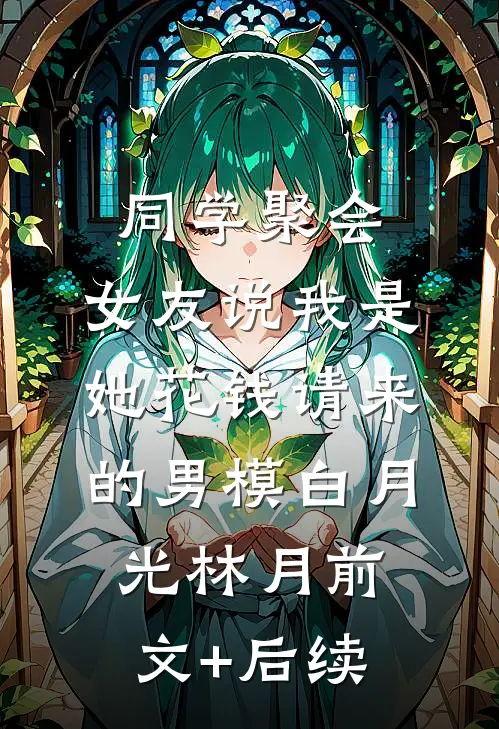 同学聚会，女友说我是她花钱请来的男模白月光林月前文+后续