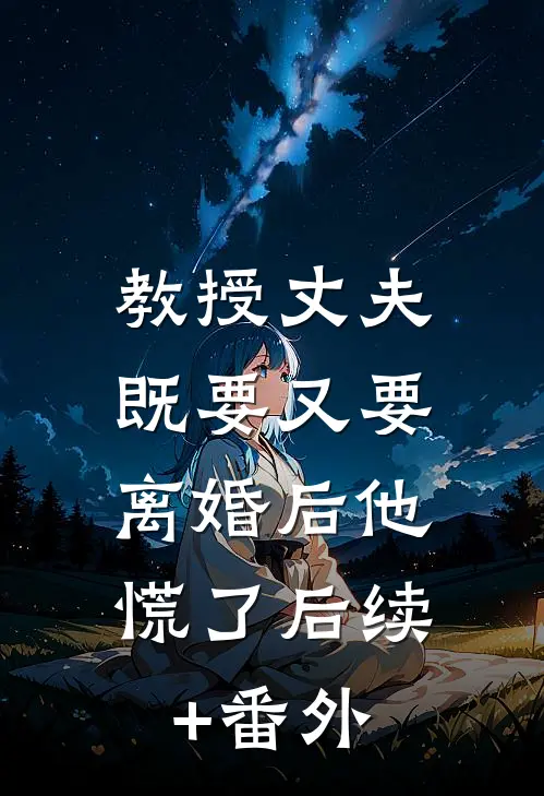 教授丈夫既要又要，离婚后他慌了后续+番外