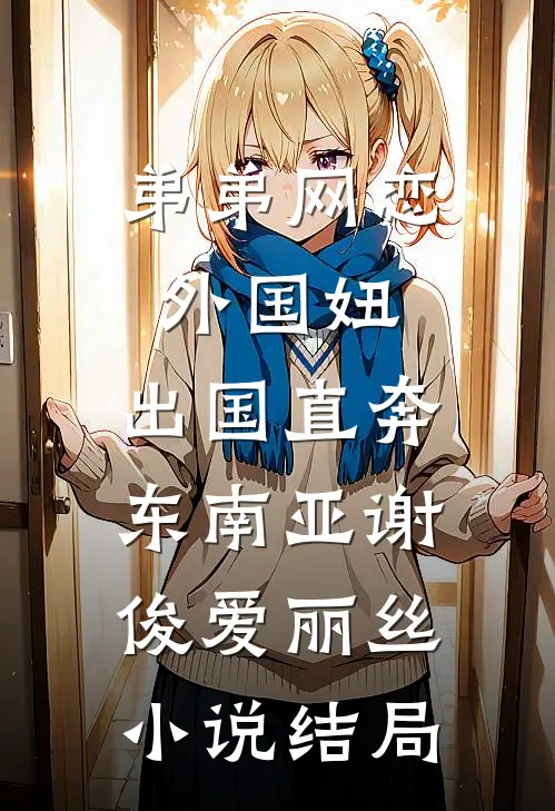 弟弟网恋外国妞，出国直奔东南亚谢俊爱丽丝小说结局