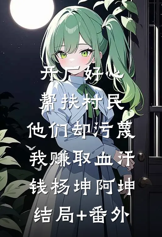 开厂好心帮扶村民，他们却污蔑我赚取血汗钱杨坤阿坤结局+番外
