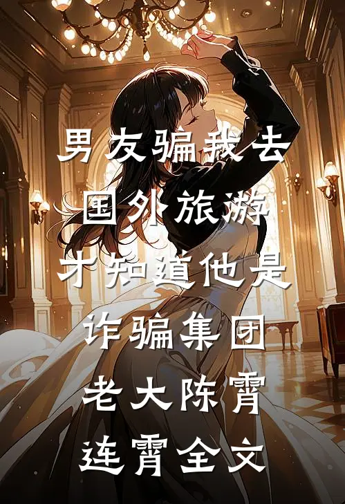 男友骗我去国外旅游，才知道他是诈骗集团老大陈霄连霄全文