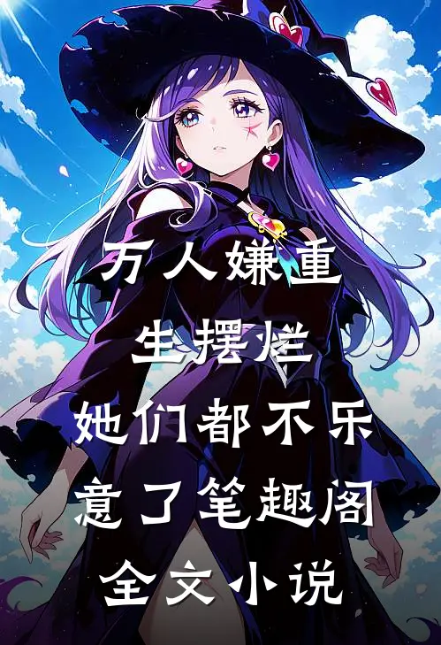 万人嫌重生摆烂,她们都不乐意了笔趣阁全文小说