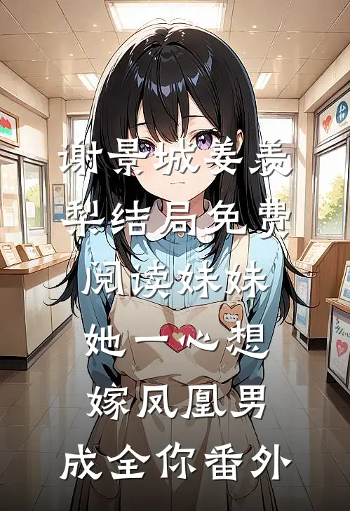 谢景城姜羡梨结局免费阅读妹妹她一心想嫁凤凰男，成全你番外