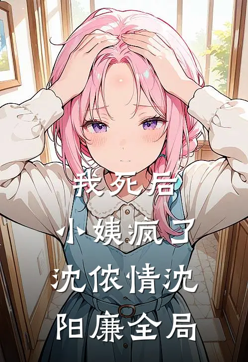 我死后，小姨疯了沈侬情沈阳廉全局