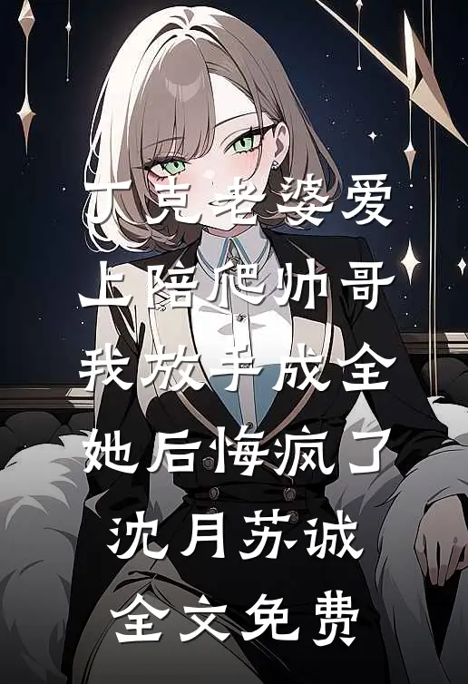 丁克老婆爱上陪爬帅哥，我放手成全她后悔疯了沈月苏诚全文免费