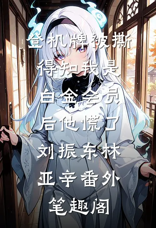 登机牌被撕，得知我是白金会员后他慌了：刘振东林亚辛番外笔趣阁