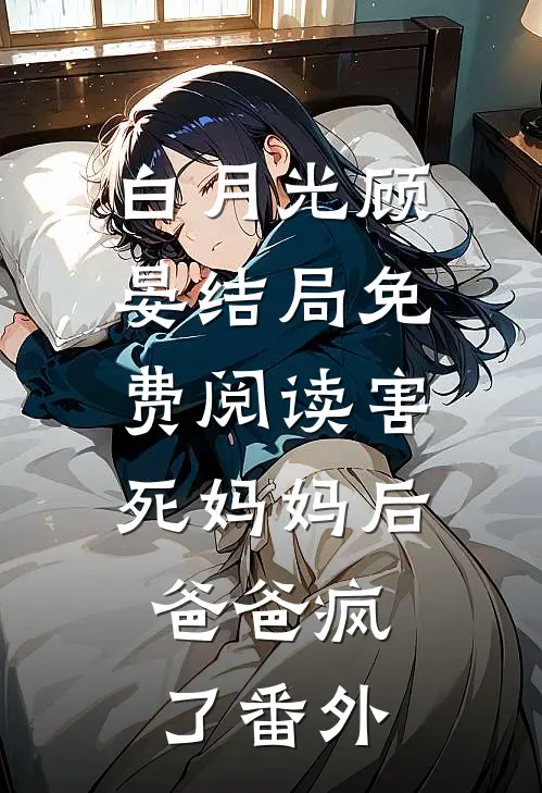 白月光顾晏结局免费阅读害死妈妈后，爸爸疯了番外