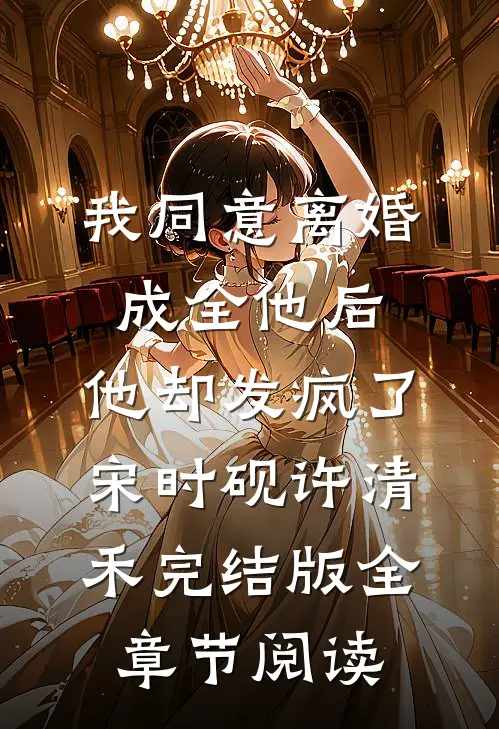 我同意离婚成全他后，他却发疯了宋时砚许清禾完结版全章节阅读